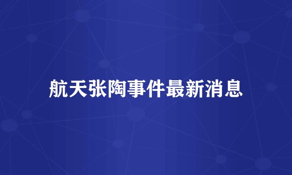 航天张陶事件最新消息