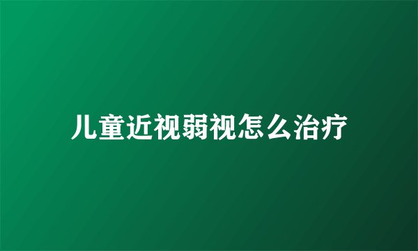 儿童近视弱视怎么治疗