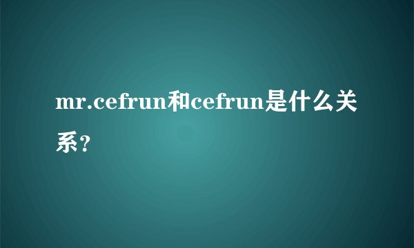 mr.cefrun和cefrun是什么关系？