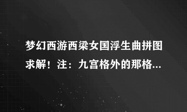 梦幻西游西梁女国浮生曲拼图求解！注：九宫格外的那格无法移动，附图！