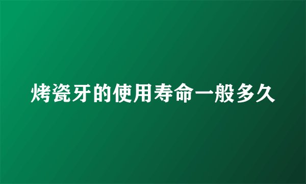 烤瓷牙的使用寿命一般多久