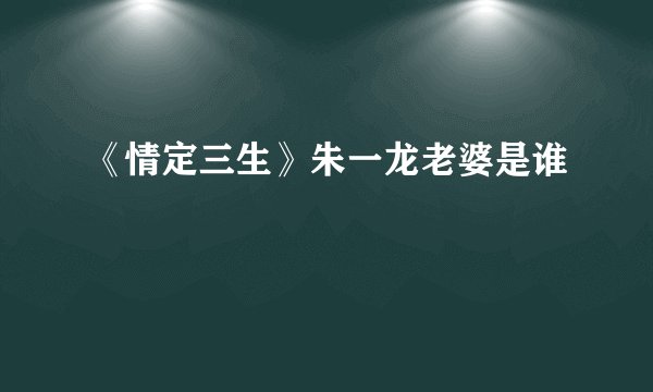《情定三生》朱一龙老婆是谁