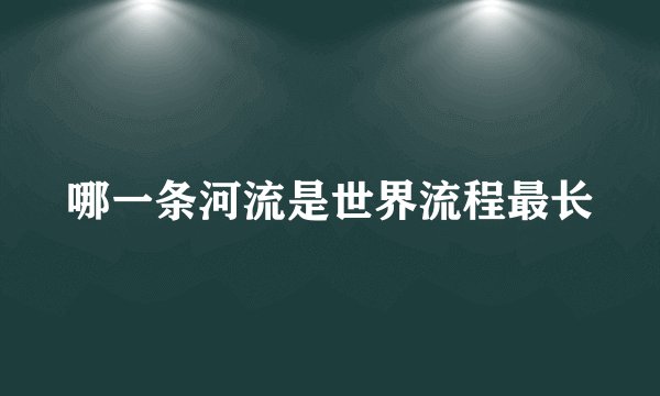 哪一条河流是世界流程最长
