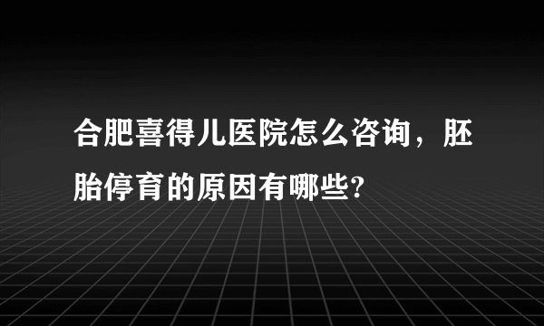 合肥喜得儿医院怎么咨询,胚胎停育的原因有哪些?