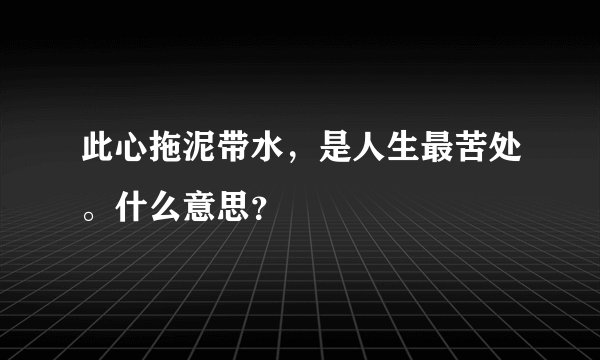 此心拖泥带水,是人生最苦处。什么意思?