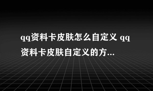 qq资料卡皮肤怎么自定义 qq资料卡皮肤自定义的方法_飞外经验