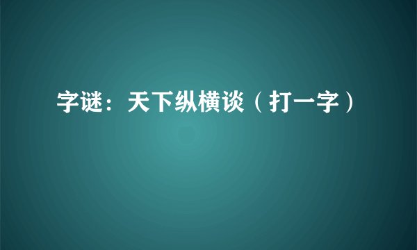 字谜：天下纵横谈（打一字）