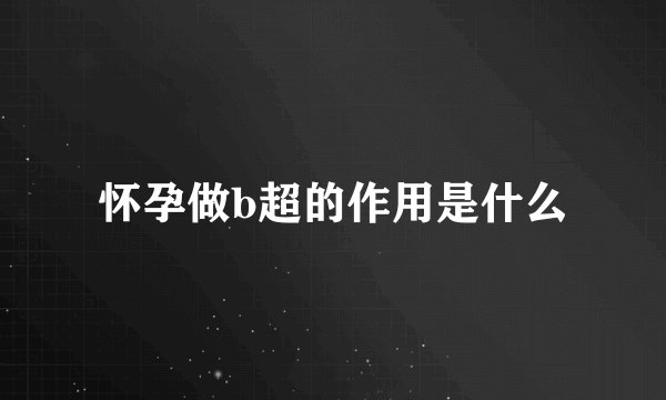 怀孕做b超的作用是什么
