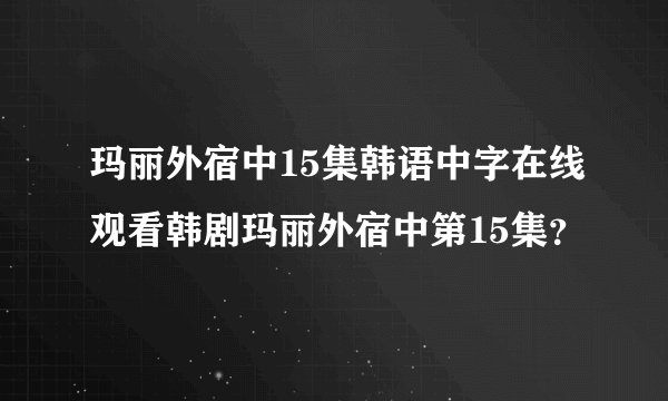 玛丽外宿中15集韩语中字在线观看韩剧玛丽外宿中第15集?