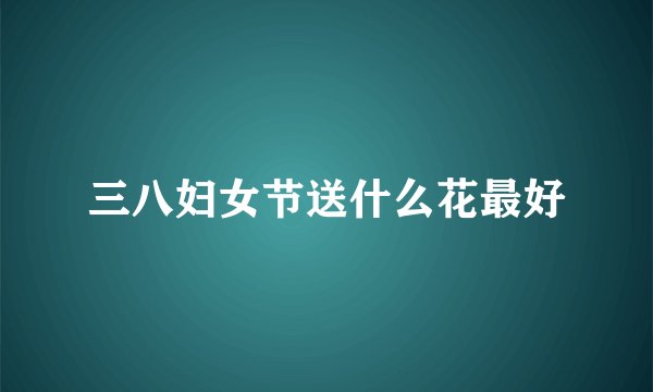 三八妇女节送什么花最好