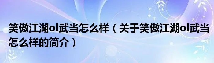 笑傲江湖ol武当怎么样（关于笑傲江湖ol武当怎么样的简介）