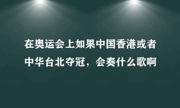 在奥运会上如果中国香港或者中华台北夺冠，会奏什么歌啊
