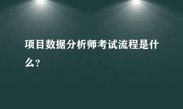 项目数据分析师考试流程是什么?