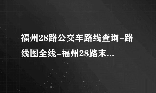 福州28路公交车路线查询-路线图全线-福州28路末班车几点-从新厦二区社区到后坂公交线路-福州公交