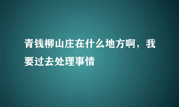 青钱柳山庄在什么地方啊，我要过去处理事情