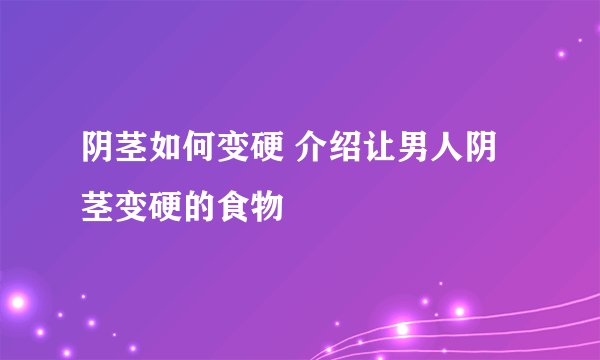 阴茎如何变硬 介绍让男人阴茎变硬的食物