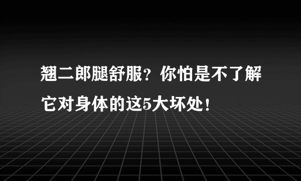 翘二郎腿舒服?你怕是不了解它对身体的这5大坏处!
