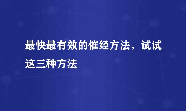 最快最有效的催经方法,试试这三种方法