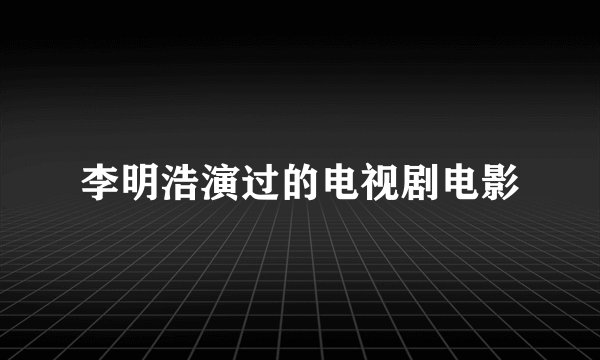 李明浩演过的电视剧电影