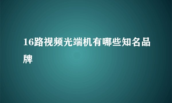 16路视频光端机有哪些知名品牌