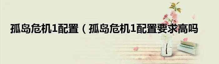 孤岛危机1配置(孤岛危机1配置要求高吗