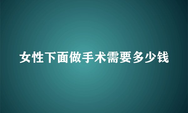 女性下面做手术需要多少钱