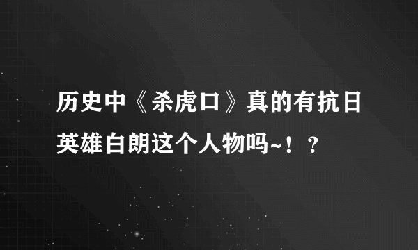 历史中《杀虎口》真的有抗日英雄白朗这个人物吗~！？