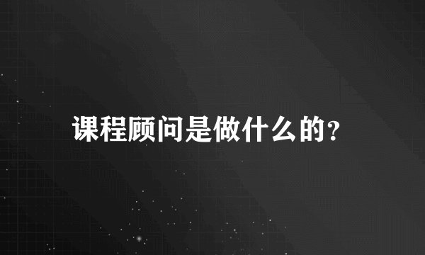课程顾问是做什么的？
