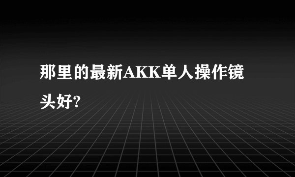 那里的最新AKK单人操作镜头好?