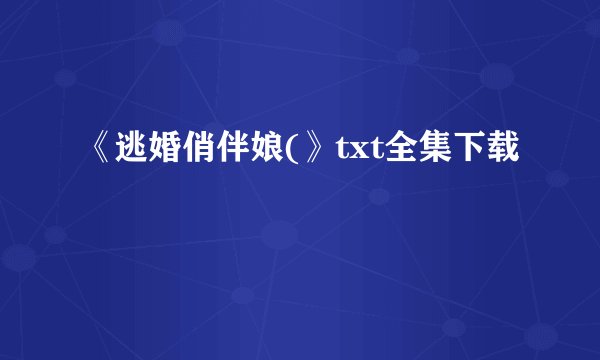 《逃婚俏伴娘(》txt全集下载