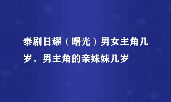 泰剧日耀（曙光）男女主角几岁，男主角的亲妹妹几岁