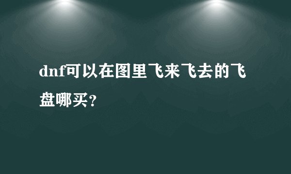 dnf可以在图里飞来飞去的飞盘哪买？