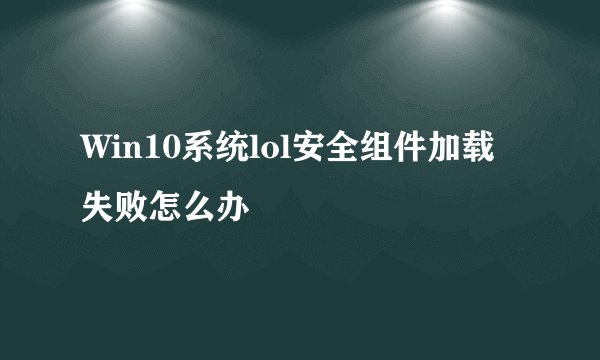 Win10系统lol安全组件加载失败怎么办