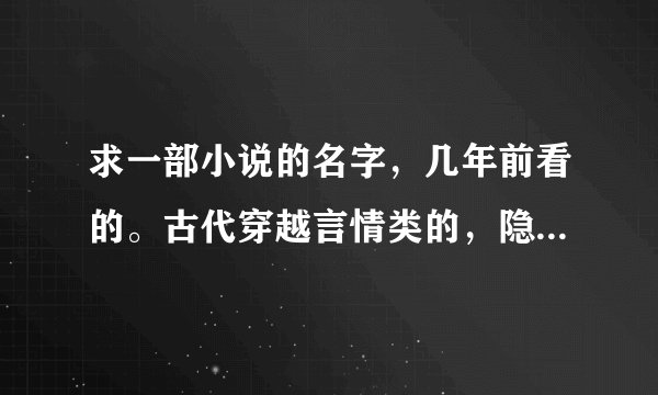 求一部小说的名字，几年前看的。古代穿越言情类的，隐约记得男主是世子，开始始脚有残疾，女主是一个顾家