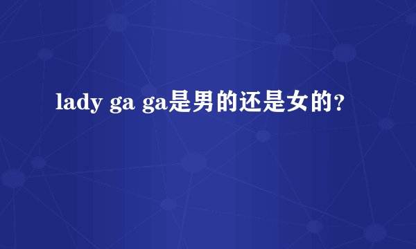 lady ga ga是男的还是女的？