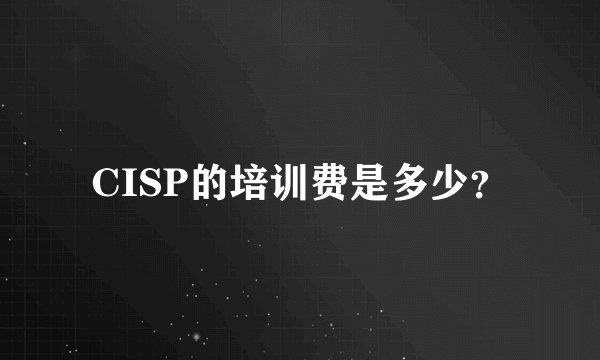 CISP的培训费是多少？