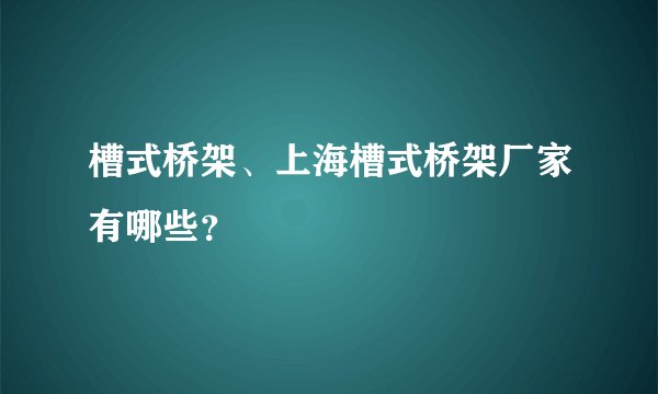 槽式桥架、上海槽式桥架厂家有哪些？