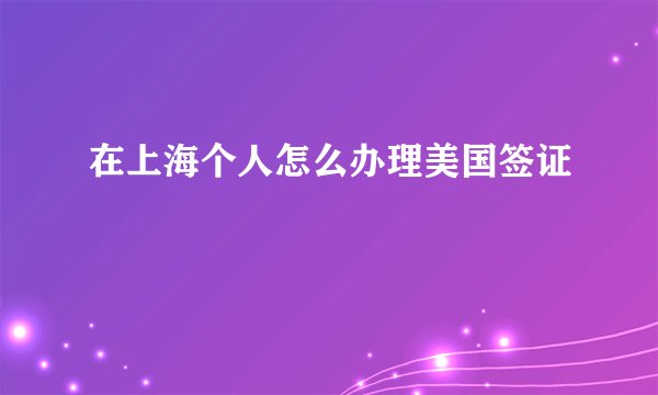在上海个人怎么办理美国签证