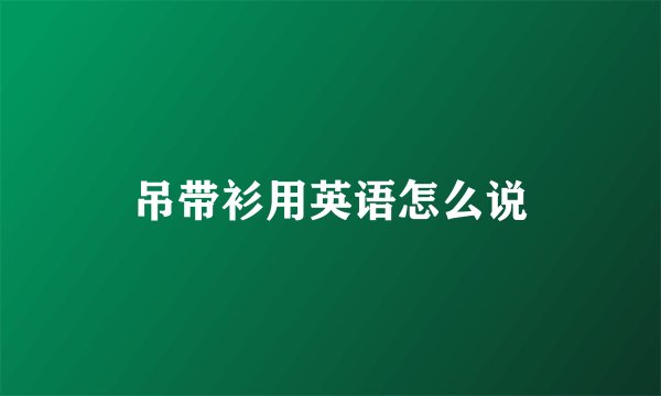 吊带衫用英语怎么说