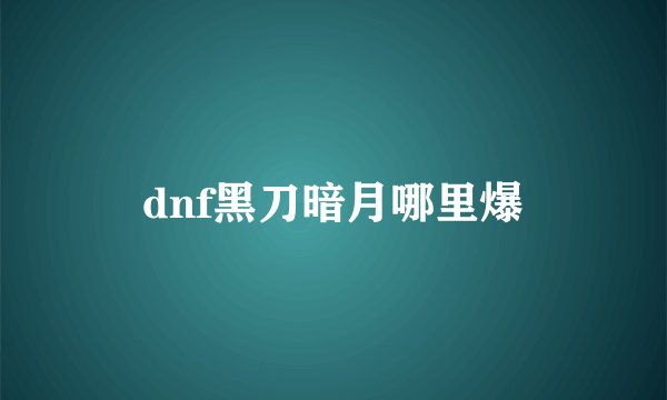 dnf黑刀暗月哪里爆