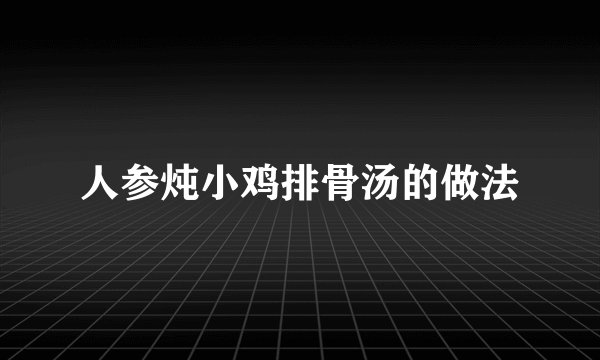 人参炖小鸡排骨汤的做法