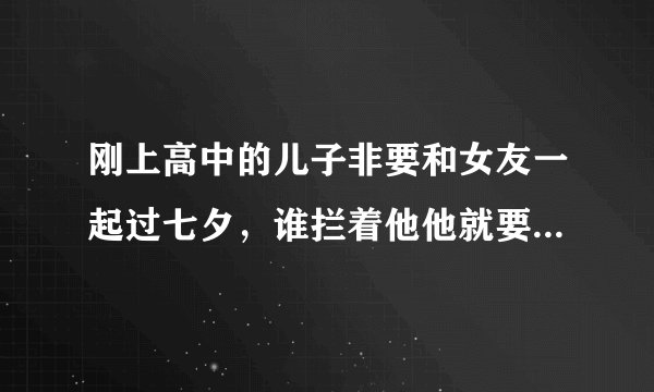 刚上高中的儿子非要和女友一起过七夕，谁拦着他他就要去死，我该怎么办？