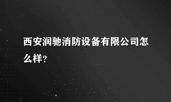 西安润驰消防设备有限公司怎么样？