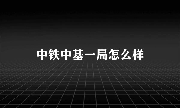 中铁中基一局怎么样