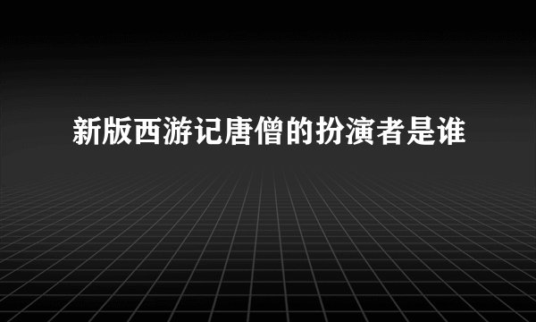 新版西游记唐僧的扮演者是谁