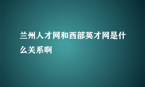 兰州人才网和西部英才网是什么关系啊