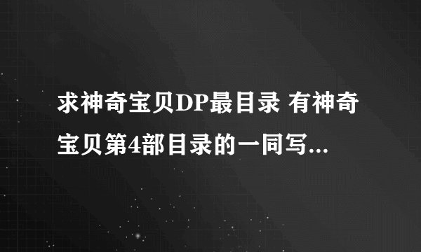 求神奇宝贝DP最目录 有神奇宝贝第4部目录的一同写下 谢了