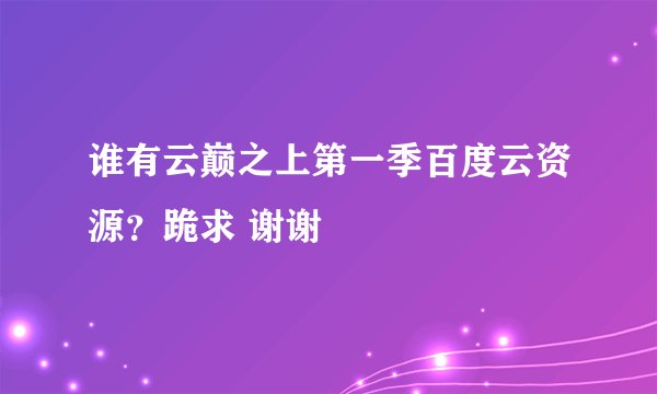 谁有云巅之上第一季百度云资源？跪求 谢谢