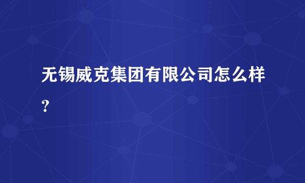 无锡威克集团有限公司怎么样?