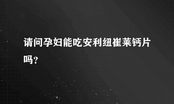 请问孕妇能吃安利纽崔莱钙片吗？
